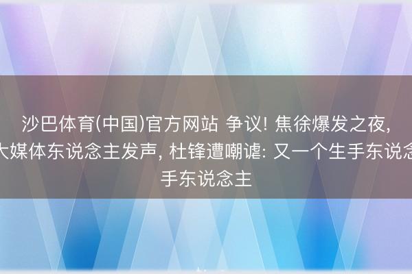沙巴体育(中国)官方网站 争议! 焦徐爆发之夜， 3大媒体东说念主发声， 杜锋遭嘲谑: 又一个生手东说念主