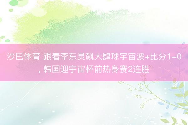 沙巴体育 跟着李东炅飙大肆球宇宙波+比分1-0， 韩国迎宇宙杯前热身赛2连胜