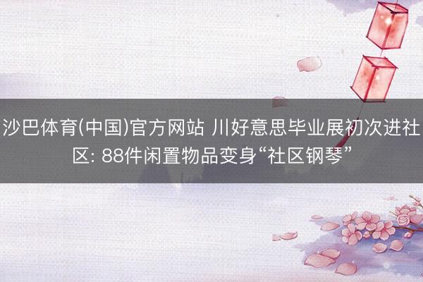 沙巴体育(中国)官方网站 川好意思毕业展初次进社区: 88件闲置物品变身“社区钢琴”