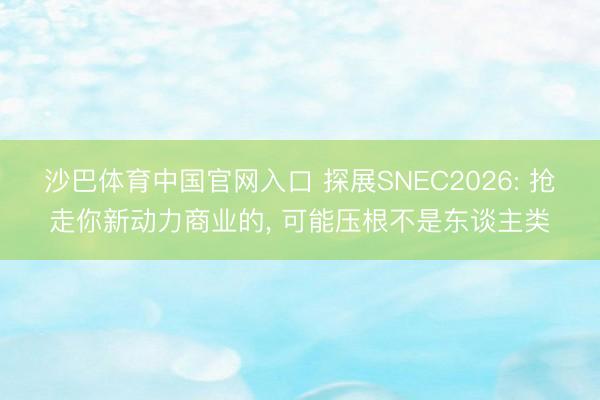 沙巴体育中国官网入口 探展SNEC2026: 抢走你新动力商业的， 可能压根不是东谈主类