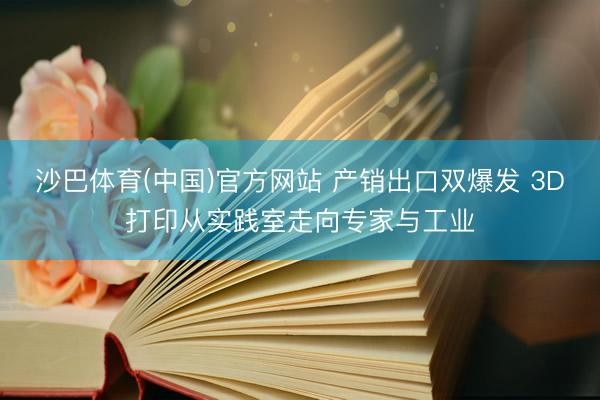 沙巴体育(中国)官方网站 产销出口双爆发 3D打印从实践室走向专家与工业