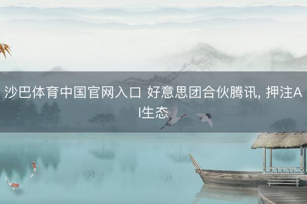 沙巴体育中国官网入口 好意思团合伙腾讯， 押注AI生态
