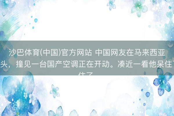 沙巴体育(中国)官方网站 中国网友在马来西亚街头，撞见一台国产空调正在开动。凑近一看他呆住了，
