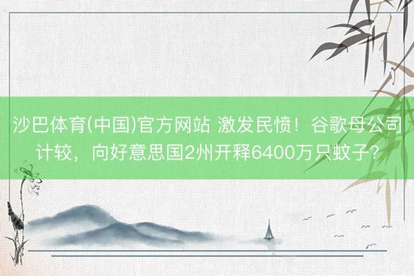 沙巴体育(中国)官方网站 激发民愤！谷歌母公司计较，向好意思国2州开释6400万只蚊子？