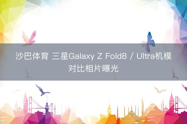 沙巴体育 三星Galaxy Z Fold8 / Ultra机模对比相片曝光