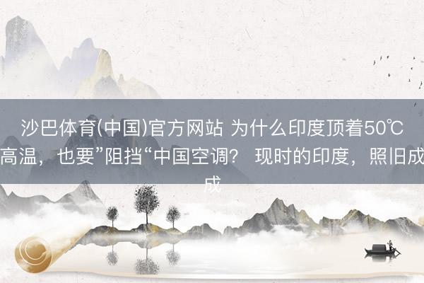 沙巴体育(中国)官方网站 为什么印度顶着50℃高温，也要”阻挡“中国空调？ 现时的印度，照旧成
