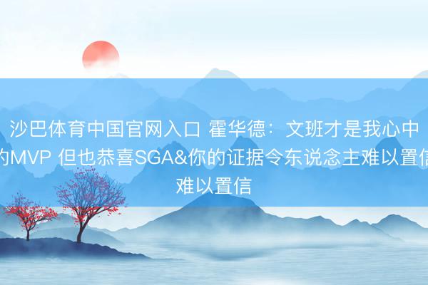 沙巴体育中国官网入口 霍华德：文班才是我心中的MVP 但也恭喜SGA&你的证据令东说念主难以置信