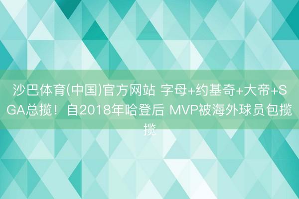 沙巴体育(中国)官方网站 字母+约基奇+大帝+SGA总揽！自2018年哈登后 MVP被海外球员包揽