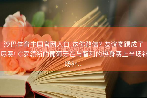 沙巴体育中国官网入口 这你敢信? 友谊赛踢成了友尽赛! C罗领衔的葡萄牙在与智利的热身赛上半场补...