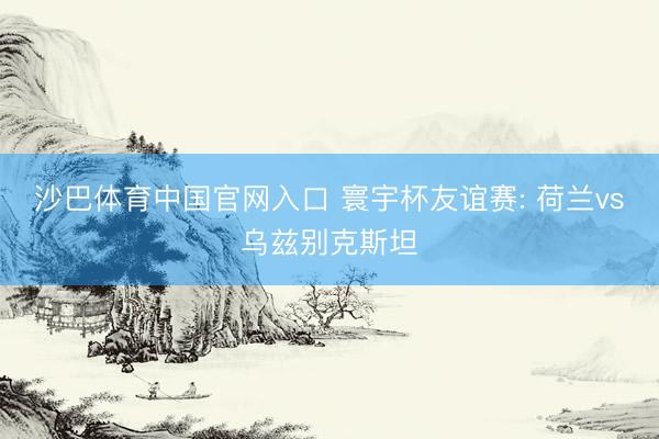 沙巴体育中国官网入口 寰宇杯友谊赛: 荷兰vs乌兹别克斯坦