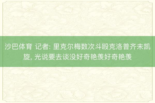 沙巴体育 记者: 里克尔梅数次斗殴克洛普齐未凯旋， 光说要去谈没好奇艳羡好奇艳羡