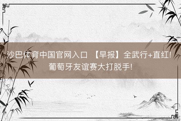 沙巴体育中国官网入口 【早报】全武行+直红! 葡萄牙友谊赛大打脱手!