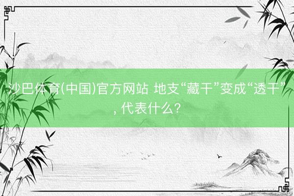 沙巴体育(中国)官方网站 地支“藏干”变成“透干”， 代表什么?