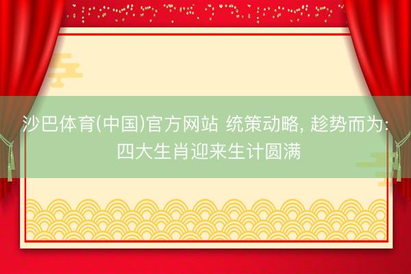 沙巴体育(中国)官方网站 统策动略， 趁势而为: 四大生肖迎来生计圆满