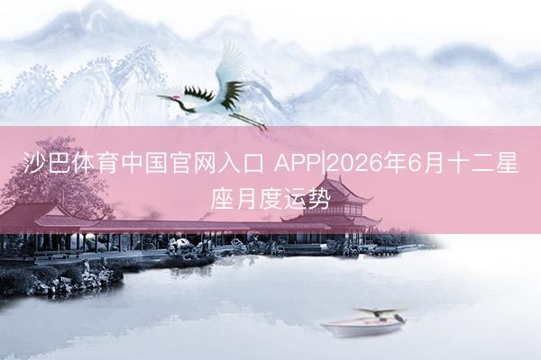 沙巴体育中国官网入口 APP|2026年6月十二星座月度运势