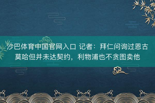 沙巴体育中国官网入口 记者:拜仁问询过恩古莫哈但并未达契约,利物浦也不贪图卖他