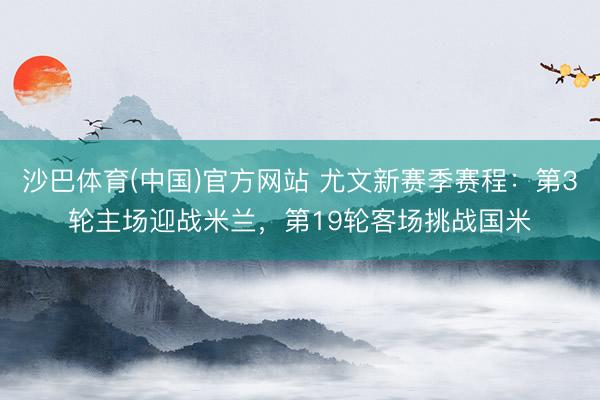 沙巴体育(中国)官方网站 尤文新赛季赛程：第3轮主场迎战米兰，第19轮客场挑战国米