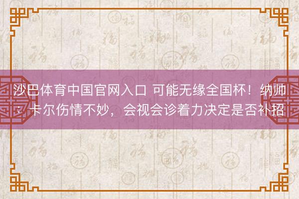 沙巴体育中国官网入口 可能无缘全国杯！纳帅：卡尔伤情不妙，会视会诊着力决定是否补招