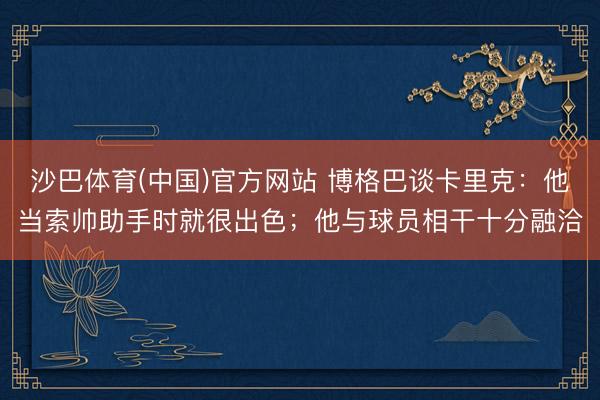 沙巴体育(中国)官方网站 博格巴谈卡里克：他当索帅助手时就很出色；他与球员相干十分融洽