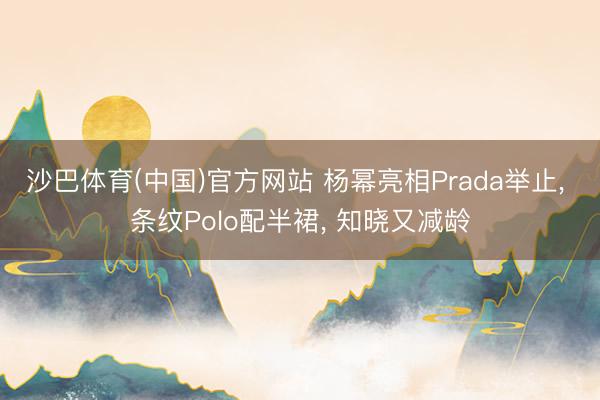 沙巴体育(中国)官方网站 杨幂亮相Prada举止， 条纹Polo配半裙，<a href=
