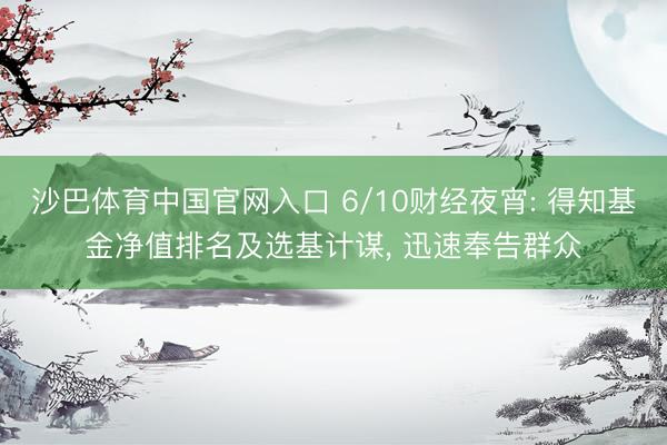 沙巴体育中国官网入口 6/10财经夜宵: 得知基金净值排名及选基计谋， 迅速奉告群众