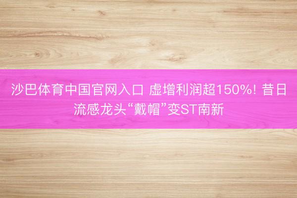 沙巴体育中国官网入口 虚增利润超150%! 昔日流感龙头“戴帽”变ST南新
