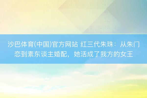 沙巴体育(中国)官方网站 红三代朱珠：从朱门恋到素东谈主婚配，她活成了我方的女王