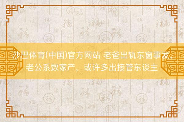 沙巴体育(中国)官方网站 老爸出轨东窗事发,老公系数家产,或许多出接管东谈主
