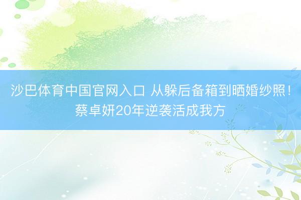 沙巴体育中国官网入口 从躲后备箱到晒婚纱照！蔡卓妍20年逆袭活成我方