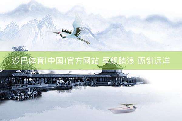 沙巴体育(中国)官方网站 军舰踏浪 砺剑远洋