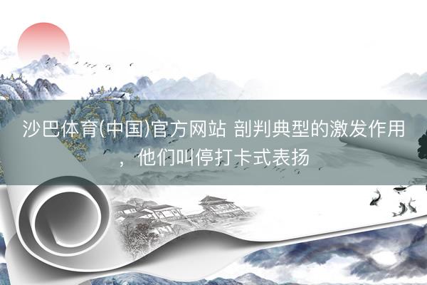沙巴体育(中国)官方网站 剖判典型的激发作用，他们叫停打卡式表扬