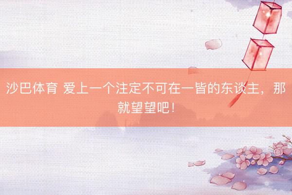 沙巴体育 爱上一个注定不可在一皆的东谈主，那就望望吧！