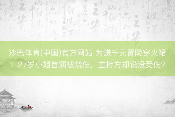 沙巴体育(中国)官方网站 为赚千元冒险穿火裙！27岁小姐首演被烧伤，主持方却说没受伤？