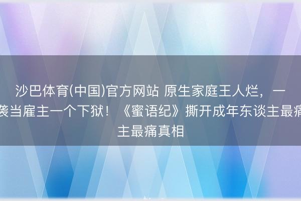 沙巴体育(中国)官方网站 原生家庭王人烂，一个逆袭当雇主一个下狱！《蜜语纪》撕开成年东谈主最痛真相