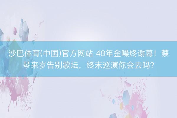 沙巴体育(中国)官方网站 48年金嗓终谢幕！蔡琴来岁告别歌坛，终末巡演你会去吗？