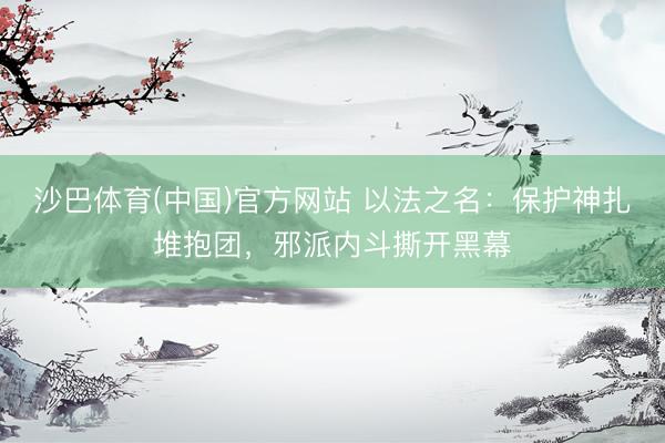 沙巴体育(中国)官方网站 以法之名：保护神扎堆抱团，邪派内斗撕开黑幕