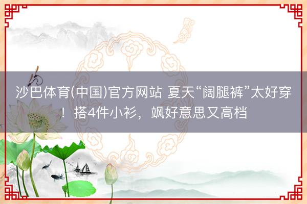 沙巴体育(中国)官方网站 夏天“阔腿裤”太好穿！搭4件小衫，飒好意思又高档