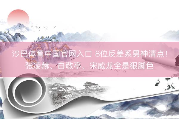 沙巴体育中国官网入口 8位反差系男神清点！张凌赫、白敬亭、宋威龙全是狠脚色