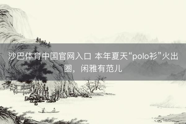 沙巴体育中国官网入口 本年夏天“polo衫”火出圈，闲雅有范儿