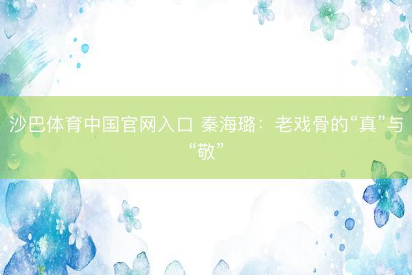 沙巴体育中国官网入口 秦海璐：老戏骨的“真”与“敬”