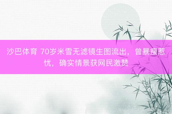 沙巴体育 70岁米雪无滤镜生图流出，曾暴瘦惹忧，确实情景获网民激赞