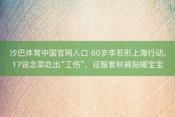 沙巴体育中国官网入口 60岁李若彤上海行动，17说念菜吃出“工伤”，征服套秋裤贴暖宝宝