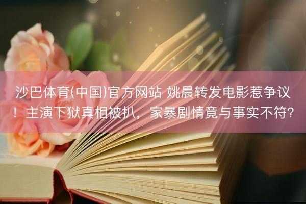 沙巴体育(中国)官方网站 姚晨转发电影惹争议!主演下狱真相被扒,家暴剧情竟与事实不符?