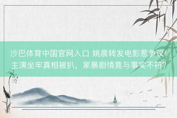 沙巴体育中国官网入口 姚晨转发电影惹争议！主演坐牢真相被扒，家暴剧情竟与事实不符？