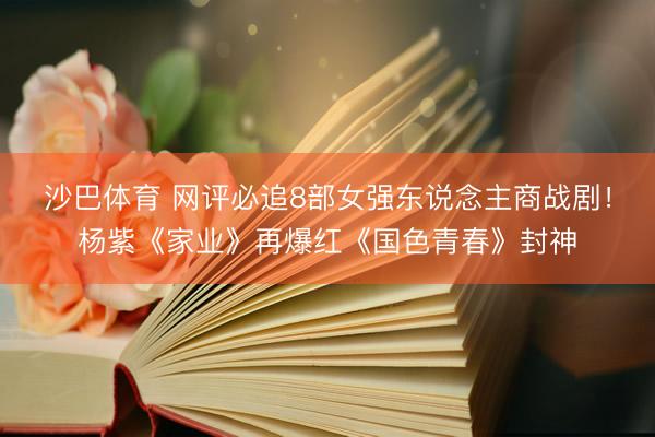 沙巴体育 网评必追8部女强东说念主商战剧！杨紫《家业》再爆红《国色青春》封神