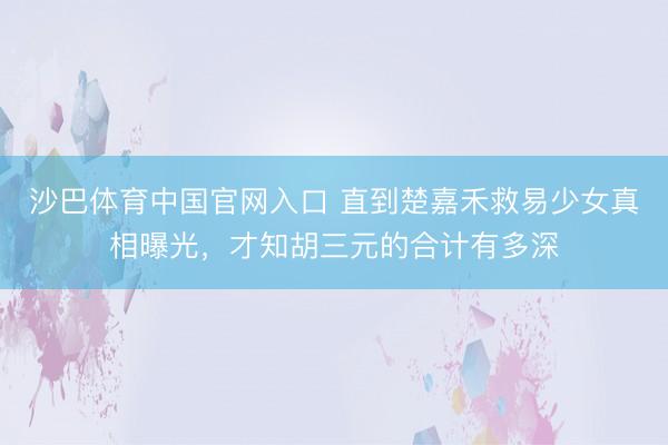 沙巴体育中国官网入口 直到楚嘉禾救易少女真相曝光，才知胡三元的合计有多深