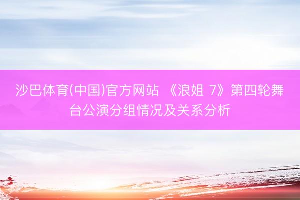 沙巴体育(中国)官方网站 《浪姐 7》第四轮舞台公演分组情况及关系分析