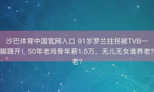 沙巴体育中国官网入口 91岁罗兰拄拐被TVB一脚踢开！50年老戏骨年薪1.5万，无儿无女谁养老？
