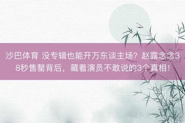 沙巴体育 没专辑也能开万东谈主场？赵露念念38秒售罄背后，藏着演员不敢说的3个真相！