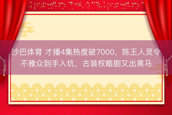 沙巴体育 才播4集热度破7000,陈王人灵令不雅众到手入坑,古装权略剧又出黑马